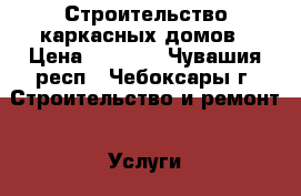 Строительство каркасных домов › Цена ­ 5 000 - Чувашия респ., Чебоксары г. Строительство и ремонт » Услуги   . Чувашия респ.